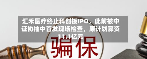 汇禾医疗终止科创板IPO，此前被中证协抽中首发现场检查	，原计划募资11.1亿元-第3张图片