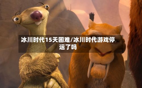 冰川时代15天困难/冰川时代游戏停运了吗