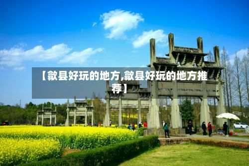 【歙县好玩的地方,歙县好玩的地方推荐】-第2张图片