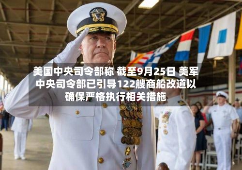 美国中央司令部称 截至9月25日 美军中央司令部已引导122艘商船改道以确保严格执行相关措施-第2张图片