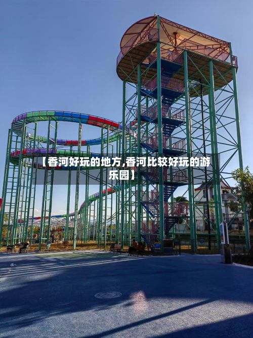 【香河好玩的地方,香河比较好玩的游乐园】-第3张图片