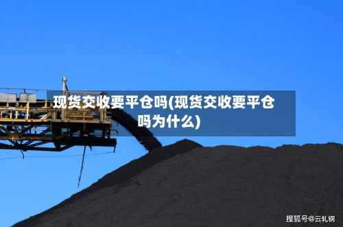 现货交收要平仓吗(现货交收要平仓吗为什么)