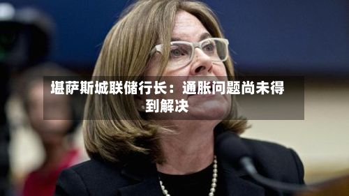 堪萨斯城联储行长：通胀问题尚未得到解决