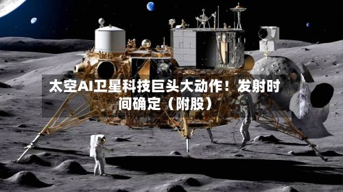太空AI卫星科技巨头大动作!发射时间确定(附股)-第2张图片