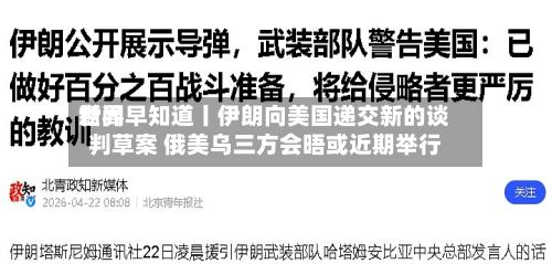 世界
新闻早知道丨伊朗向美国递交新的谈判草案 俄美乌三方会晤或近期举行-第1张图片