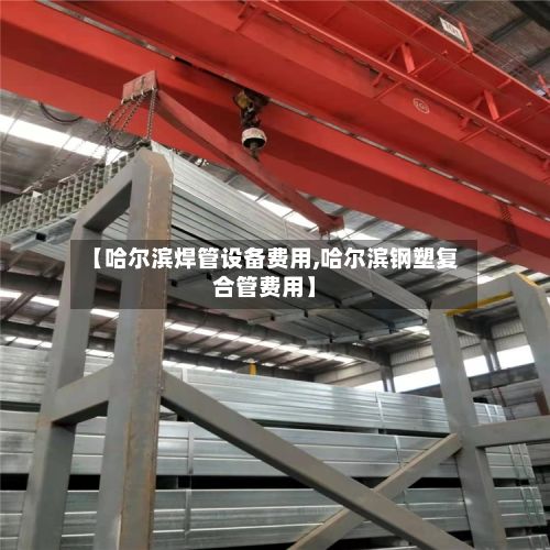 【哈尔滨焊管设备费用,哈尔滨钢塑复合管费用】-第2张图片