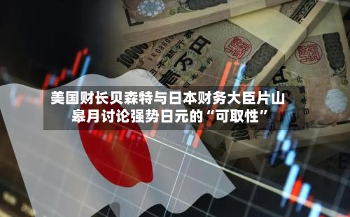 美国财长贝森特与日本财务大臣片山皋月讨论强势日元的“可取性”-第2张图片