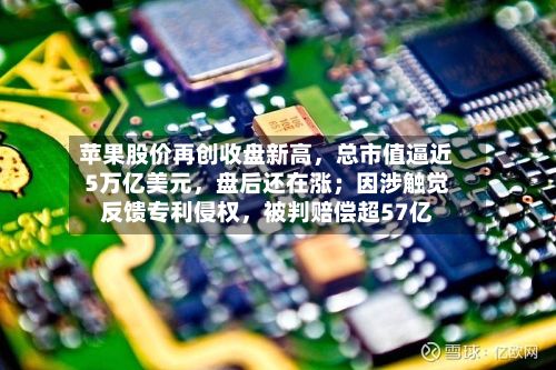 苹果股价再创收盘新高	，总市值逼近5万亿美元，盘后还在涨；因涉触觉反馈专利侵权，被判赔偿超57亿-第1张图片