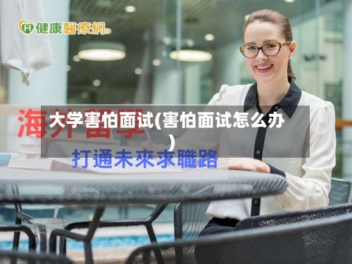 大学害怕面试(害怕面试怎么办)-第3张图片