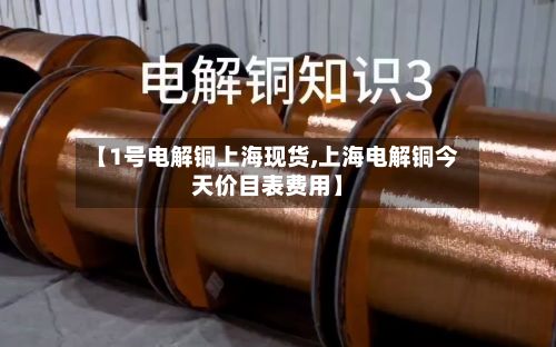 【1号电解铜上海现货,上海电解铜今天价目表费用】-第2张图片