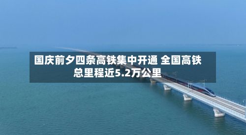 国庆前夕四条高铁集中开通 全国高铁总里程近5.2万公里-第3张图片