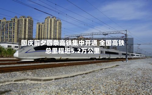 国庆前夕四条高铁集中开通 全国高铁总里程近5.2万公里-第2张图片
