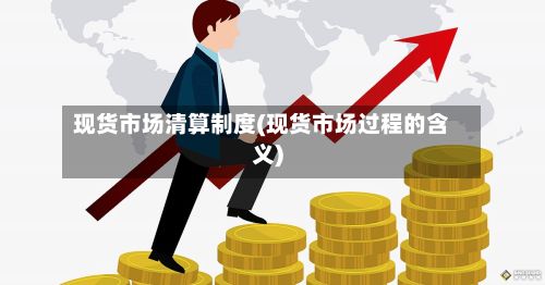 现货市场清算制度(现货市场过程的含义)-第2张图片