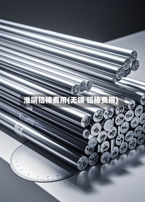 淮阴铝棒费用(无锡 铝棒费用)