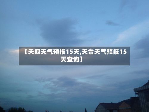 【天四天气预报15天,天台天气预报15天查询】