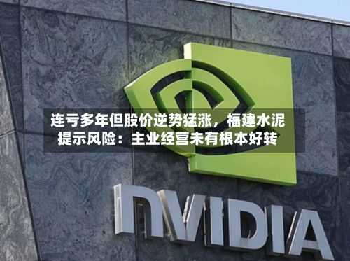 连亏多年但股价逆势猛涨，福建水泥提示风险：主业经营未有根本好转-第3张图片