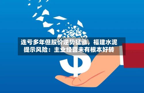 连亏多年但股价逆势猛涨，福建水泥提示风险：主业经营未有根本好转-第2张图片
