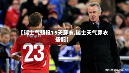 【瑞士气预报15天穿衣,瑞士天气穿衣搭配】-第2张图片