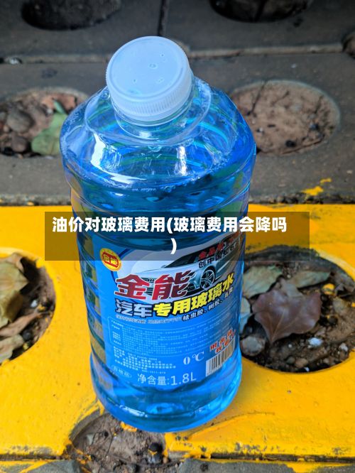 油价对玻璃费用(玻璃费用会降吗)