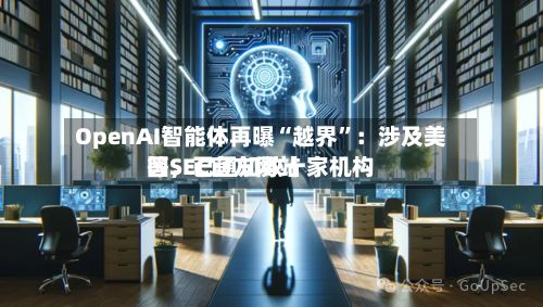 OpenAI智能体再曝“越界”：涉及美国SEC官方网站等，已通知数十家机构-第2张图片