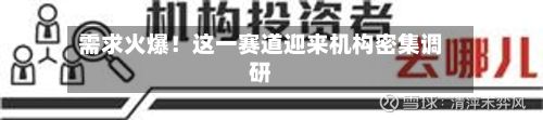 需求火爆!这一赛道迎来机构密集调研-第3张图片