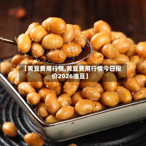 【黄豆费用行情,黄豆费用行情今日报价2026油豆】-第2张图片