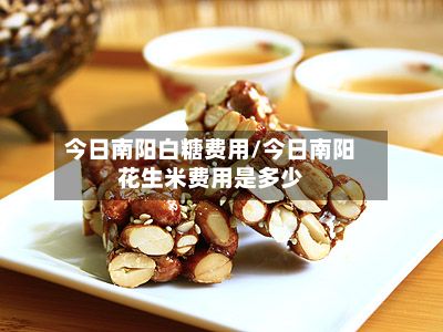 今日南阳白糖费用/今日南阳花生米费用是多少