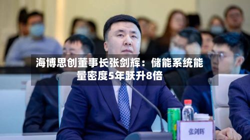 海博思创董事长张剑辉：储能系统能量密度5年跃升8倍