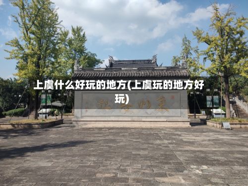 上虞什么好玩的地方(上虞玩的地方好玩)