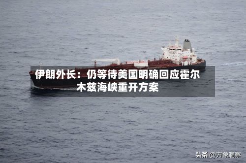 伊朗外长：仍等待美国明确回应霍尔木兹海峡重开方案