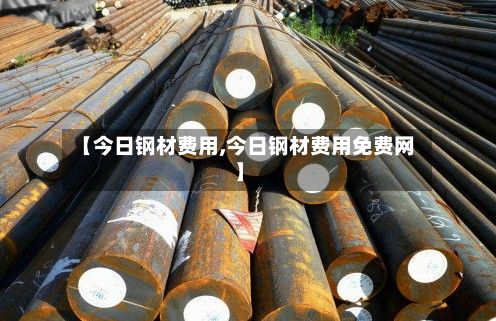 【今日钢材费用,今日钢材费用免费网】