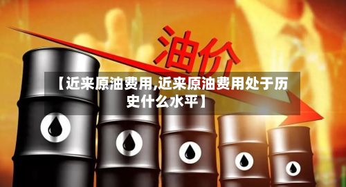 【近来原油费用,近来原油费用处于历史什么水平】-第3张图片