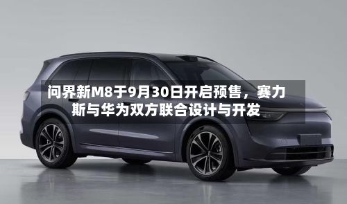 问界新M8于9月30日开启预售，赛力斯与华为双方联合设计与开发
