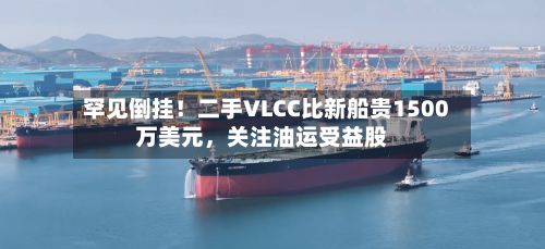 罕见倒挂！二手VLCC比新船贵1500万美元，关注油运受益股-第2张图片