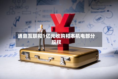 通鼎互联拟1亿元收购和本机电部分股权