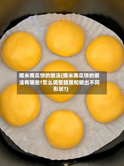 糯米南瓜饼的做法(糯米南瓜饼的做法有哪些?怎么调整甜度和做出不同形状?)