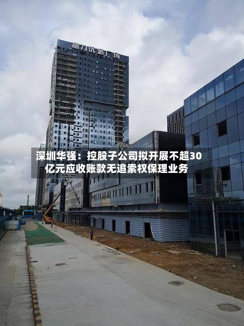 深圳华强：控股子公司拟开展不超30亿元应收账款无追索权保理业务-第3张图片