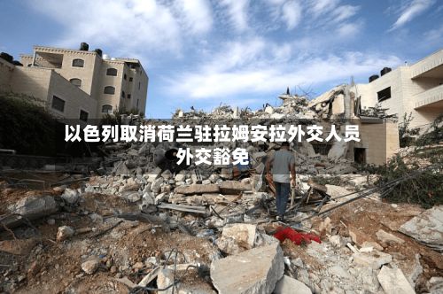 以色列取消荷兰驻拉姆安拉外交人员外交豁免