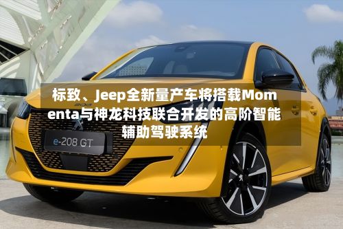 标致、Jeep全新量产车将搭载Momenta与神龙科技联合开发的高阶智能辅助驾驶系统-第1张图片