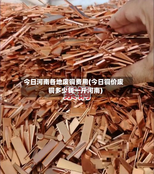 今日河南各地废铜费用(今日铜价废铜多少钱一斤河南)-第2张图片