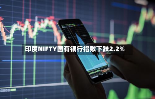 印度NIFTY国有银行指数下跌2.2%