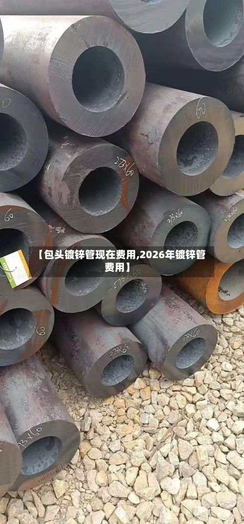 【包头镀锌管现在费用,2026年镀锌管费用】-第2张图片