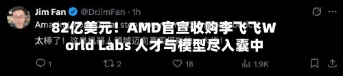 82亿美元!AMD官宣收购李飞飞World Labs 人才与模型尽入囊中