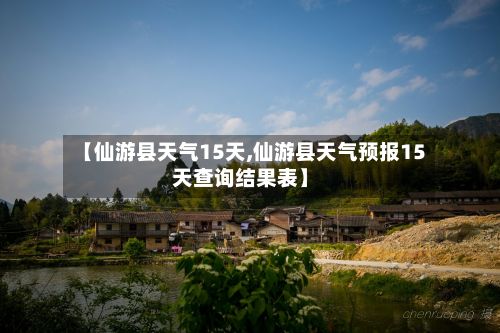 【仙游县天气15天,仙游县天气预报15天查询结果表】-第2张图片