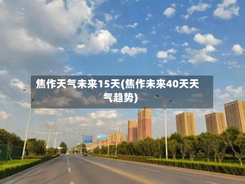 焦作天气未来15天(焦作未来40天天气趋势)-第2张图片