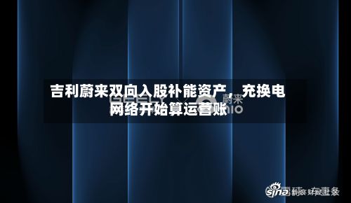 吉利蔚来双向入股补能资产	，充换电网络开始算运营账-第3张图片