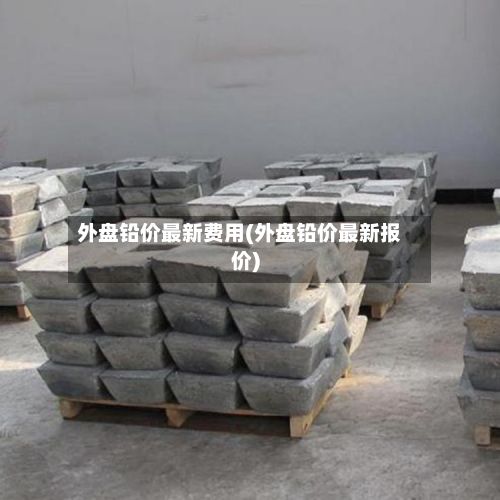 外盘铅价最新费用(外盘铅价最新报价)