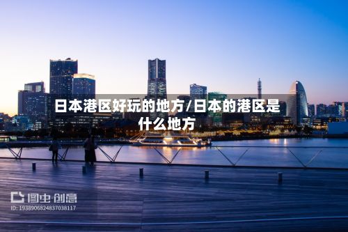日本港区好玩的地方/日本的港区是什么地方