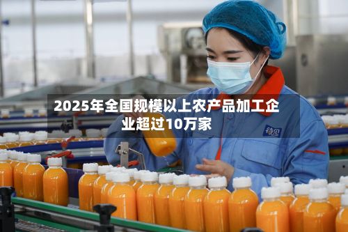 2025年全国规模以上农产品加工企业超过10万家