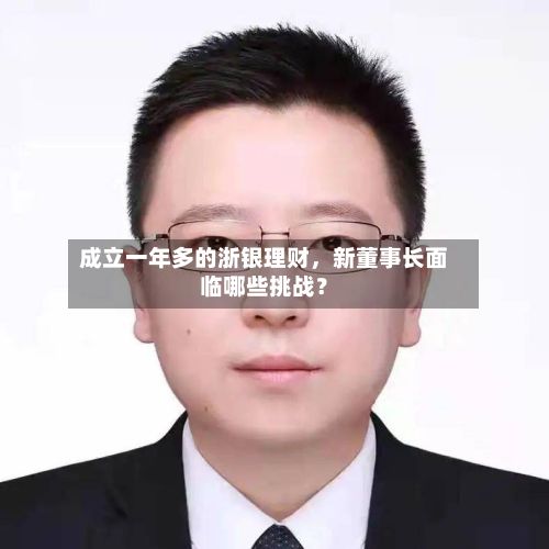 成立一年多的浙银理财，新董事长面临哪些挑战？-第1张图片